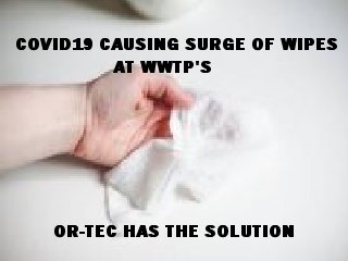 COVID19 Surge of Wipes at WWTP's - OR-TEC has the Solution